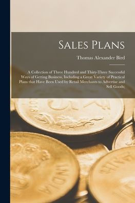 Sales Plans [Microform]; A Collection Of Three Hundred And Thiry-Three Successful Ways Of Getting Business, Including A Great Variety Of Practical ... Retail Merchants To Advertise And Sell Goods;