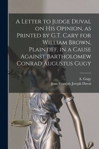 A Letter To Judge Duval On His Opinion, As Printed By G.T. Cary For William Brown, Plaintiff, In A Cause Against Bartholomew Conrad Augustus Gugy [Microform]