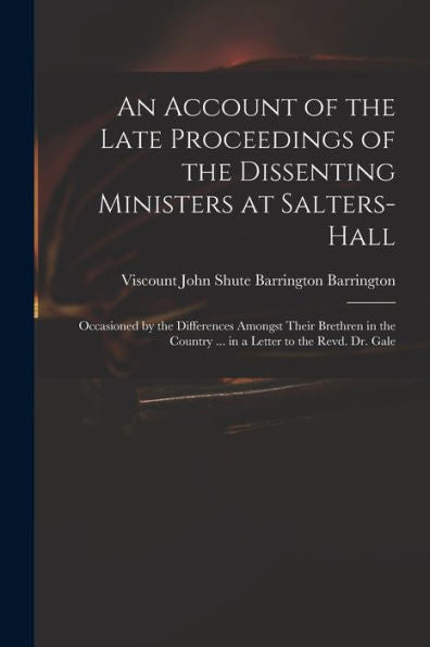 An Account Of The Late Proceedings Of The Dissenting Ministers At Salters-Hall: Occasioned By The Differences Amongst Their Brethren In The Country ... In A Letter To The Revd. Dr. Gale