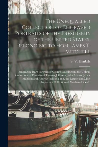 The Unequalled Collection Of Engraved Portraits Of The Presidents Of The United States, Belonging To Hon. James T. Mitchell: Embracing Rare Portraits ... Of Thomas Jefferson, John Adams, James...