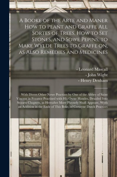 A Booke Of The Arte And Maner How To Plant And Graffe All Sortes Of Trees, How To Set Stones, And Sowe Pepins, To Make Wylde Trees To Graffe On, As ... By One Of The Abbey Of Saint Vincent In...