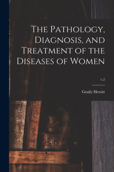 The Pathology, Diagnosis, And Treatment Of The Diseases Of Women; V.2