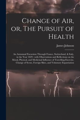 Change Of Air, Or, The Pursuit Of Health: An Autumnal Excursion Through France, Switzerland, & Italy, In The Year 1829: With Observations And ... Change Of Scene, Foreign...