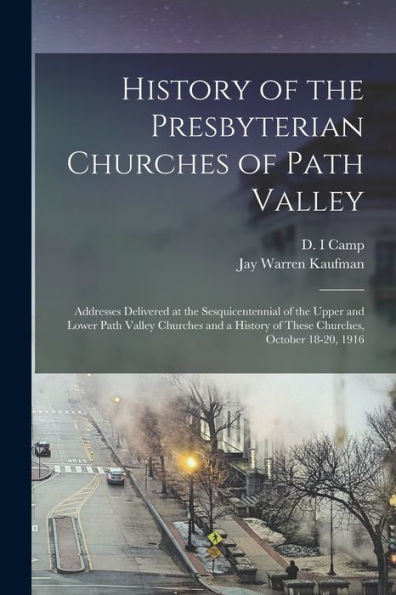 History Of The Presbyterian Churches Of Path Valley: Addresses Delivered At The Sesquicentennial Of The Upper And Lower Path Valley Churches And A History Of These Churches, October 18-20, 1916