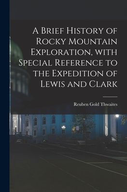A Brief History Of Rocky Mountain Exploration, With Special Reference To The Expedition Of Lewis And Clark