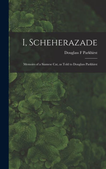 I, Scheherazade; Memoirs Of A Siamese Cat, As Told To Douglass Parkhirst