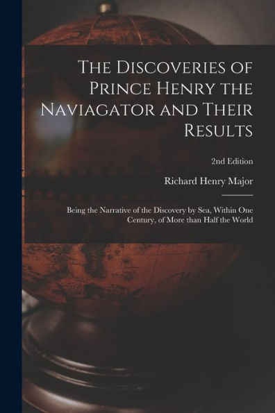 The Discoveries Of Prince Henry The Naviagator And Their Results: Being The Narrative Of The Discovery By Sea, Within One Century, Of More Than Half The World; 2Nd Edition