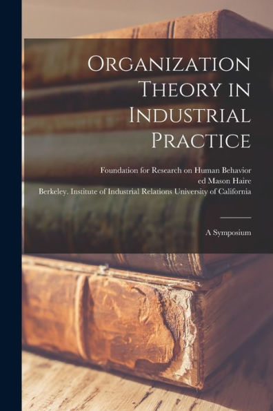 Organization Theory In Industrial Practice; A Symposium