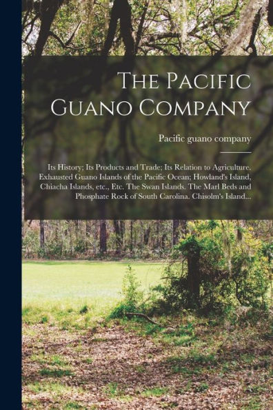 The Pacific Guano Company; Its History; Its Products And Trade; Its Relation To Agriculture. Exhausted Guano Islands Of The Pacific Ocean; Howland'S ... The Marl Beds And Phosphate Rock Of South...
