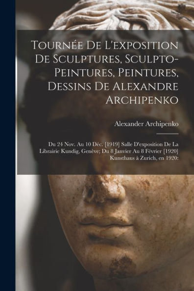 Tourne´E De L'Exposition De Sculptures, Sculpto-Peintures, Peintures, Dessins De Alexandre Archipenko: Du 24 Nov. Au 10 De´C. [1919] Salle ... [1920] Kunsthaus A` Zurich, En 1920: