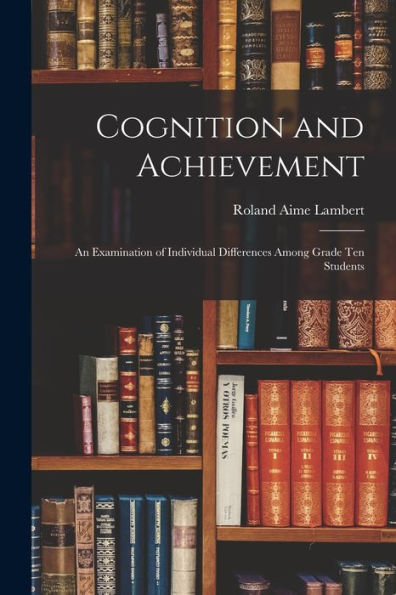 Cognition And Achievement: An Examination Of Individual Differences Among Grade Ten Students