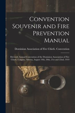 Convention Souvenir And Fire Prevention Manual [Microform]: Eleventh Annual Convention Of The Dominion Association Of Fire Chiefs, Calgary, Alberta, August 19Th, 20Th, 21St And 22Nd, 1919