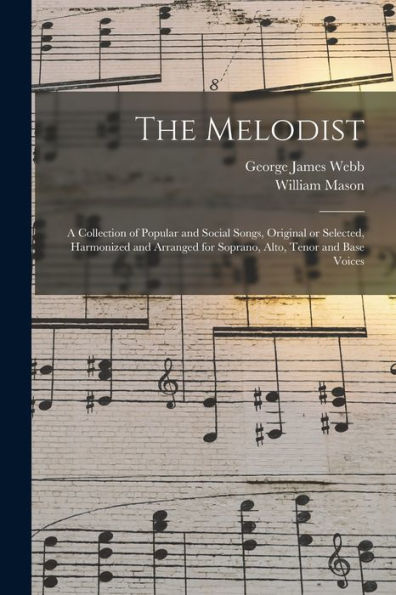 The Melodist; A Collection Of Popular And Social Songs, Original Or Selected, Harmonized And Arranged For Soprano, Alto, Tenor And Base Voices