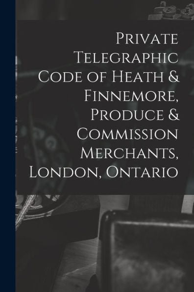 Private Telegraphic Code Of Heath & Finnemore, Produce & Commission Merchants, London, Ontario [Microform]