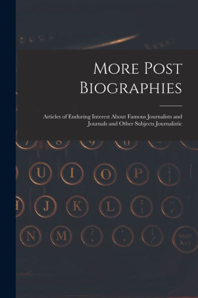 More Post Biographies; Articles Of Enduring Interest About Famous Journalists And Journals And Other Subjects Journalistic