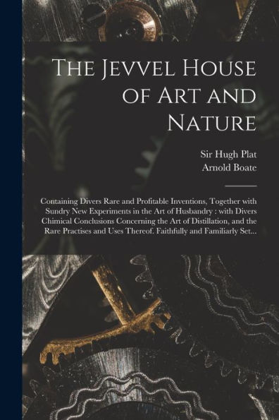 The Jevvel House Of Art And Nature: Containing Divers Rare And Profitable Inventions, Together With Sundry New Experiments In The Art Of Husbandry: ... And The Rare Practises And Uses...