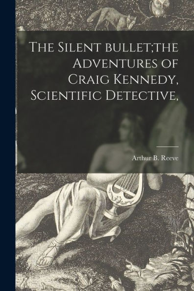 The Silent Bullet;The Adventures Of Craig Kennedy, Scientific Detective,