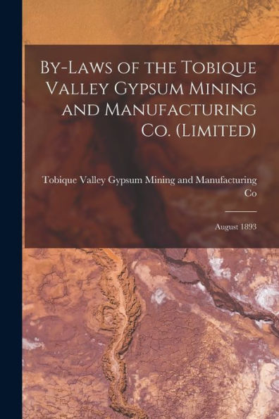 By-Laws Of The Tobique Valley Gypsum Mining And Manufacturing Co. (Limited) [Microform]: August 1893