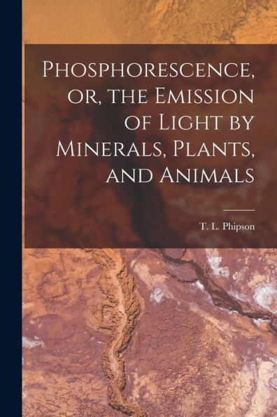 Phosphorescence, Or, The Emission Of Light By Minerals, Plants, And Animals