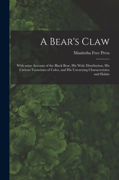 A Bear'S Claw [Microform]: With Some Account Of The Black Bear, His Wide Distribution, His Curious Variations Of Color, And His Unvarying Characteristics And Habits