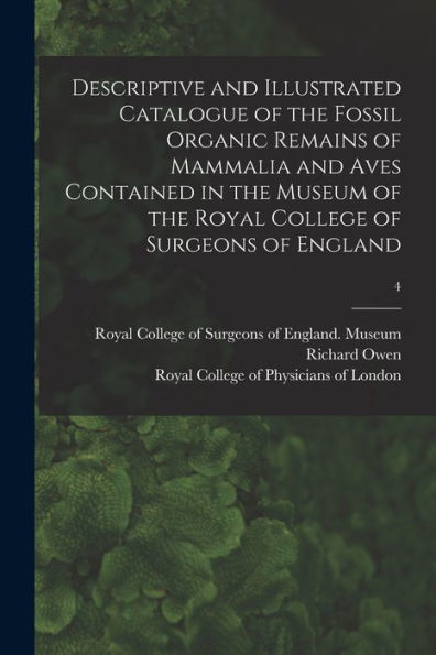 Descriptive And Illustrated Catalogue Of The Fossil Organic Remains Of Mammalia And Aves Contained In The Museum Of The Royal College Of Surgeons Of England; 4