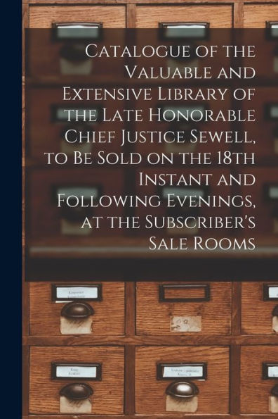 Catalogue Of The Valuable And Extensive Library Of The Late Honorable Chief Justice Sewell, To Be Sold On The 18Th Instant And Following Evenings, At The Subscriber'S Sale Rooms [Microform]