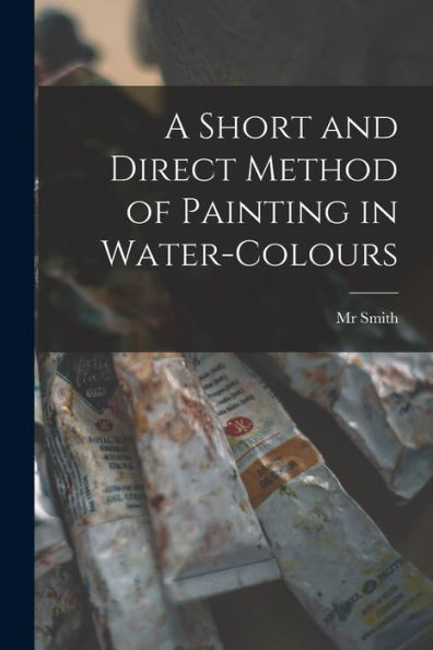 A Short And Direct Method Of Painting In Water-Colours