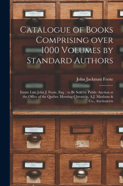 Catalogue Of Books Comprising Over 1000 Volumes By Standard Authors [Microform]: Estate Late John J. Foote, Esq.: To Be Sold By Public Auction At The ... Chronicle, A.J. Maxham & Co., Auctioneers