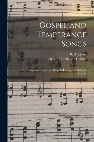 Gospel And Temperance Songs: For Temperance Societies, Gospel Meetings And Sabbath Schools
