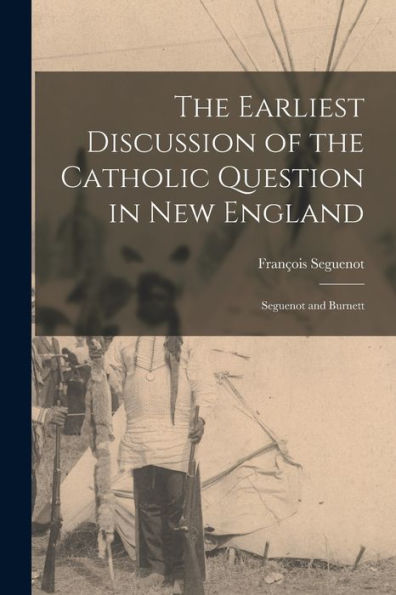 The Earliest Discussion Of The Catholic Question In New England [Microform]: Seguenot And Burnett