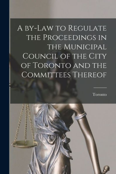 A By-Law To Regulate The Proceedings In The Municipal Council Of The City Of Toronto And The Committees Thereof [Microform]
