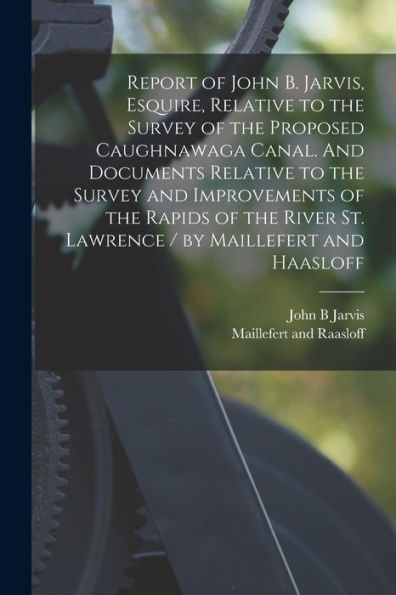 Report Of John B. Jarvis, Esquire, Relative To The Survey Of The Proposed Caughnawaga Canal. And Documents Relative To The Survey And Improvements Of ... / By Maillefert And Haasloff [Microform]