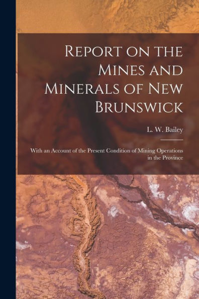 Report On The Mines And Minerals Of New Brunswick [Microform]: With An Account Of The Present Condition Of Mining Operations In The Province