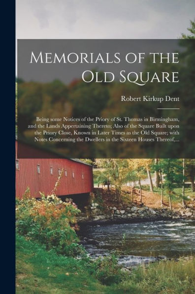 Memorials Of The Old Square: Being Some Notices Of The Priory Of St. Thomas In Birmingham, And The Lands Appertaining Thereto; Also Of The Square ... Square; With Notes Concerning The Dwellers...