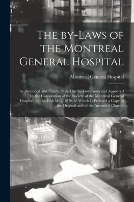 The By-Laws Of The Montreal General Hospital [Microform]: As Amended And Finally Passed By The Governors And Approved By The Corporation Of The ... 1876, To Which Is Prefixed A Copy Of The...
