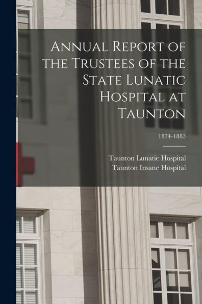 Annual Report Of The Trustees Of The State Lunatic Hospital At Taunton; 1874-1883