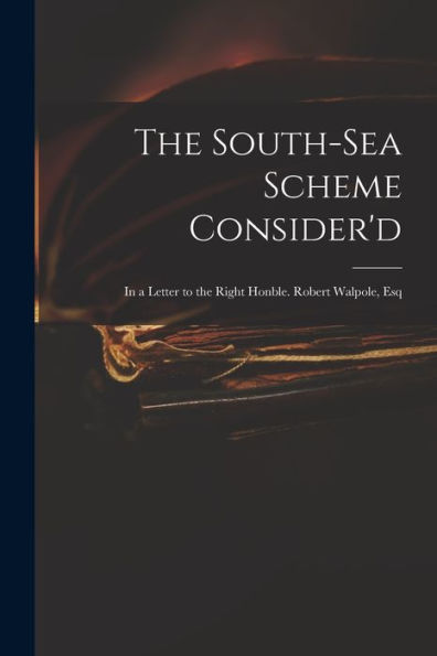 The South-Sea Scheme Consider'D: In A Letter To The Right Honble. Robert Walpole, Esq