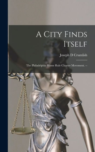 A City Finds Itself: The Philadelphia Home Rule Charter Movement. --