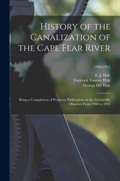 History Of The Canalization Of The Cape Fear River: Being A Compilation Of Pertinent Publications In The Fayetteville Observer From 1900 To 1915; 1900-1915