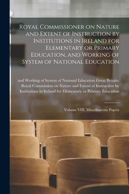 Royal Commissioner On Nature And Extent Of Instruction By Institutions In Ireland For Elementary Or Primary Education, And Working Of System Of National Education: Volume Viii, Miscellaneous Papers