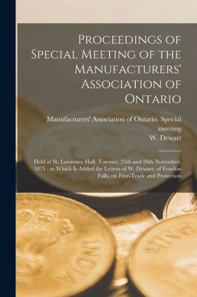 Proceedings Of Special Meeting Of The Manufacturers' Association Of Ontario [Microform]: Held At St. Lawrence Hall, Toronto, 25Th And 26Th November, ... Fenelon Falls, On Free-Trade And Protection