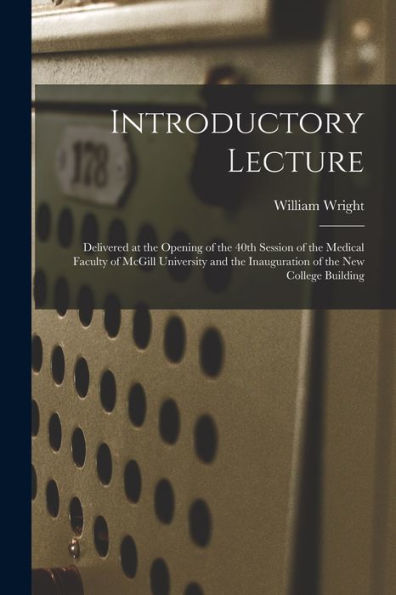 Introductory Lecture [Microform]: Delivered At The Opening Of The 40Th Session Of The Medical Faculty Of Mcgill University And The Inauguration Of The New College Building