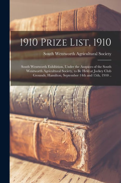 1910 Prize List, 1910 [Microform]: South Wentworth Exhibition, Under The Auspices Of The South Wentworth Agricultural Society, To Be Held At Jockey ... Hamilton, September 14Th And 15Th, 1910 ..