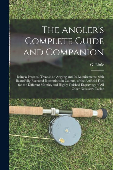 The Angler'S Complete Guide And Companion: Being A Practical Treatise On Angling And Its Requirements, With Beautifully-Executed Illustrations In ... Highly Finished Engravings Of All Other...
