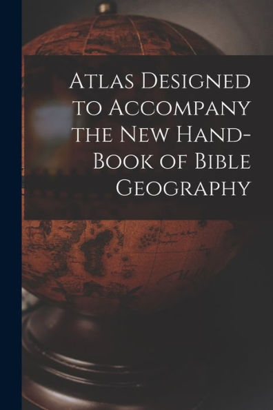Atlas Designed To Accompany The New Hand-Book Of Bible Geography