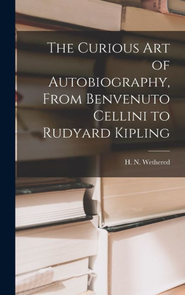 The Curious Art Of Autobiography, From Benvenuto Cellini To Rudyard Kipling