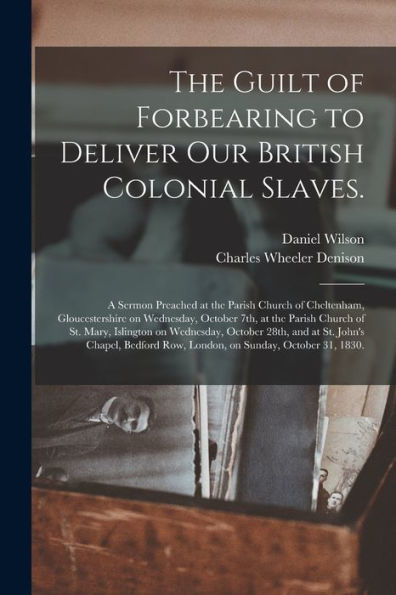 The Guilt Of Forbearing To Deliver Our British Colonial Slaves.: A Sermon Preached At The Parish Church Of Cheltenham, Gloucestershire On Wednesday, ... Wednesday, October 28Th, And At St. John'S...