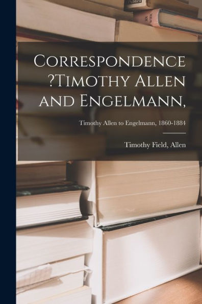 Correspondence ?Timothy Allen And Engelmann; Timothy Allen To Engelmann, 1860-1884
