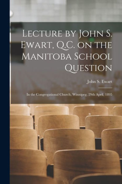 Lecture By John S. Ewart, Q.C. On The Manitoba School Question [Microform]: In The Congregational Church, Winnipeg, 29Th April, 1895