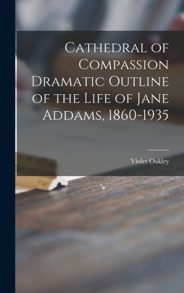 Cathedral Of Compassion Dramatic Outline Of The Life Of Jane Addams, 1860-1935